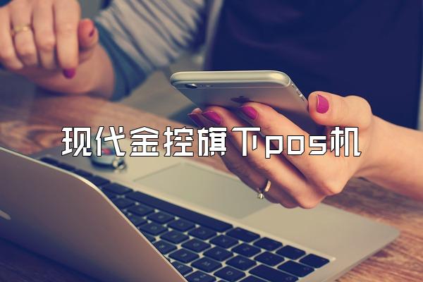 现代金控旗下pos机