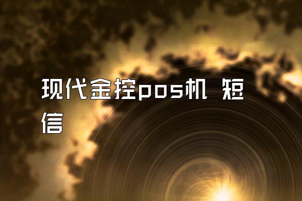 现代金控pos机 短信