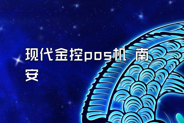现代金控pos机 南安