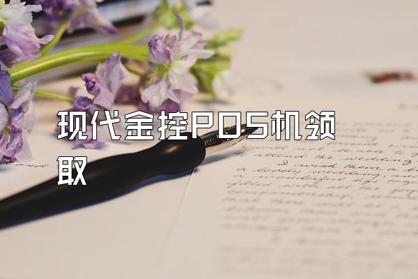 现代金控POS机领取