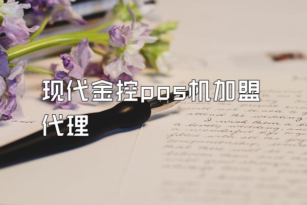 现代金控pos机加盟代理