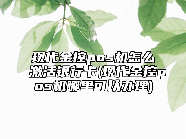 现代金控pos机怎么激活银行卡(现代金控pos机哪里可以办理)