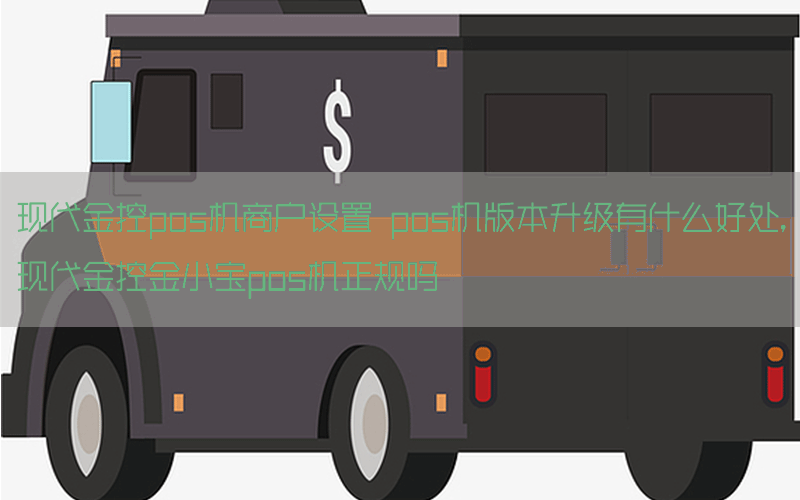 现代金控pos机商户设置 pos机版本升级有什么好处,现代金控金小宝pos机正规吗