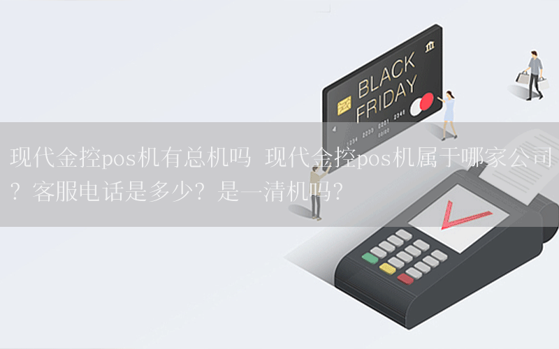 现代金控pos机有总机吗 现代金控pos机属于哪家公司？客服电话是多少？是一清机吗？