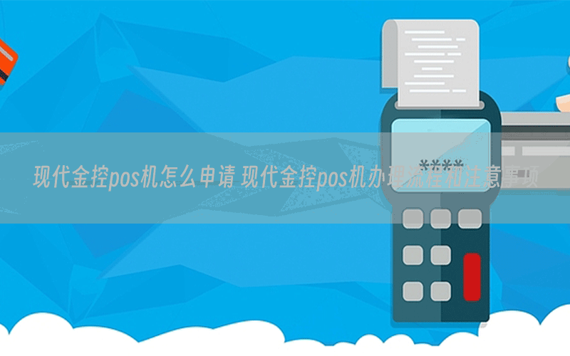 现代金控pos机怎么申请 现代金控pos机办理流程和注意事项