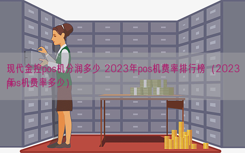现代金控pos机分润多少 2023年pos机费率排行榜（2023年
pos机费率多少）